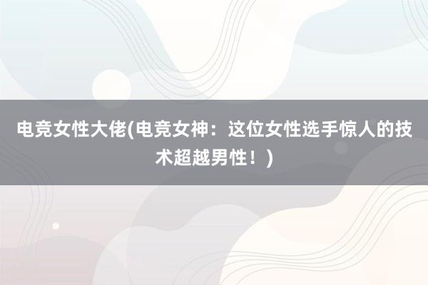 电竞女性大佬(电竞女神：这位女性选手惊人的技术超越男性！)