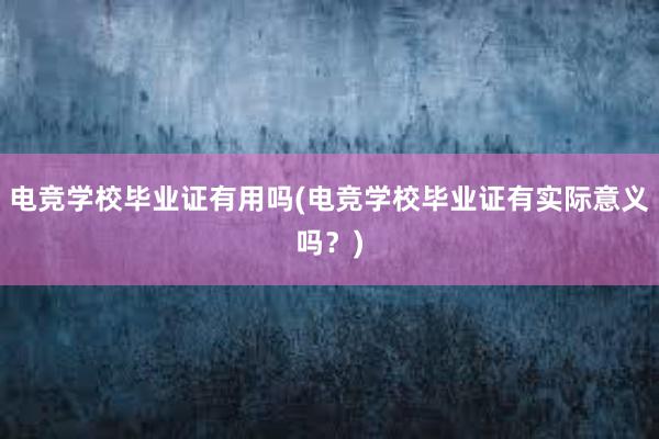 电竞学校毕业证有用吗(电竞学校毕业证有实际意义吗？)