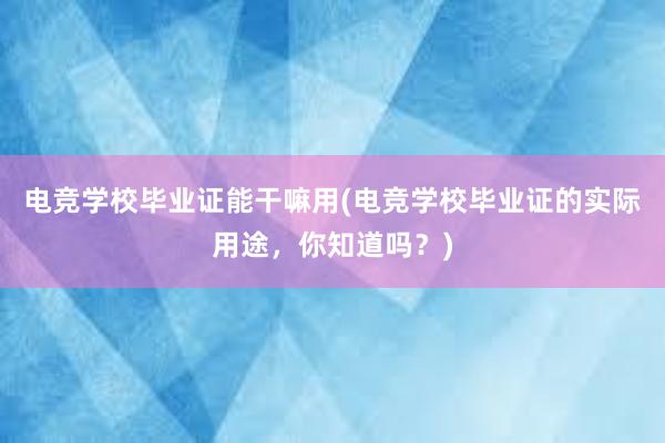 电竞学校毕业证能干嘛用(电竞学校毕业证的实际用途，你知道吗？)