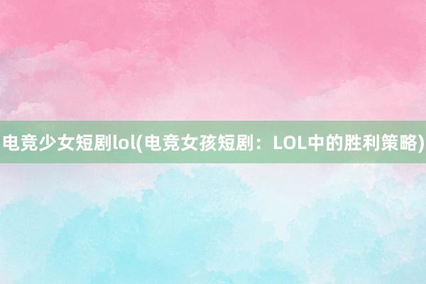 电竞少女短剧lol(电竞女孩短剧：LOL中的胜利策略)