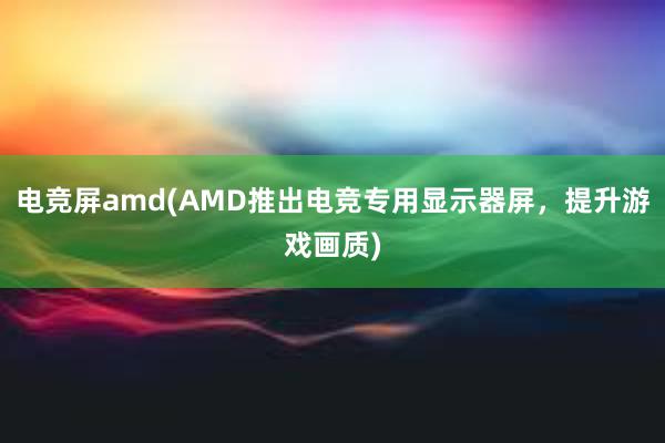 电竞屏amd(AMD推出电竞专用显示器屏，提升游戏画质)