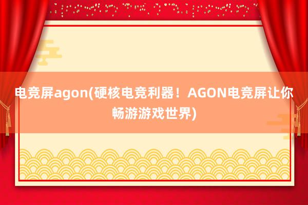 电竞屏agon(硬核电竞利器！AGON电竞屏让你畅游游戏世界)