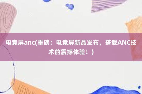 电竞屏anc(重磅：电竞屏新品发布，搭载ANC技术的震撼体验！)