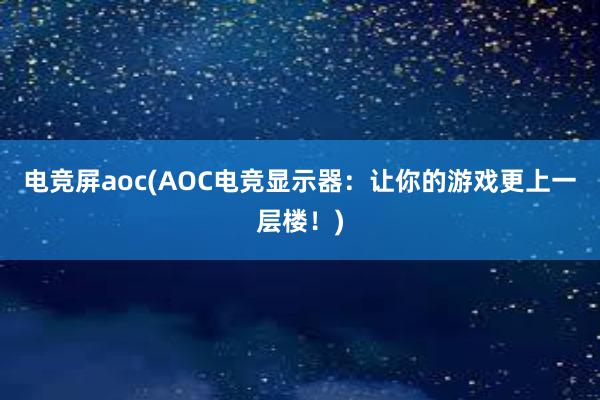 电竞屏aoc(AOC电竞显示器：让你的游戏更上一层楼！)