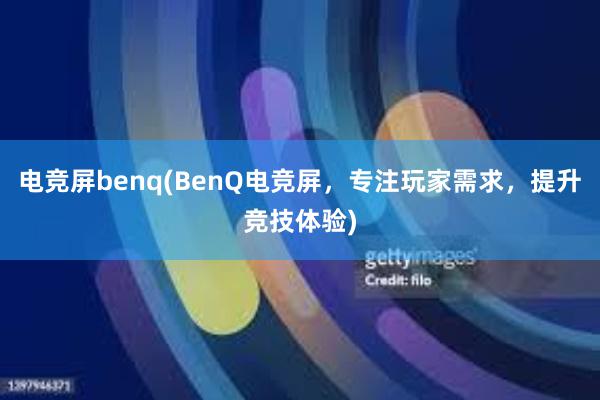 电竞屏benq(BenQ电竞屏，专注玩家需求，提升竞技体验)