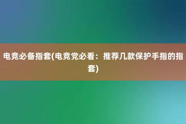 电竞必备指套(电竞党必看：推荐几款保护手指的指套)