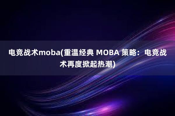 电竞战术moba(重温经典 MOBA 策略：电竞战术再度掀起热潮)