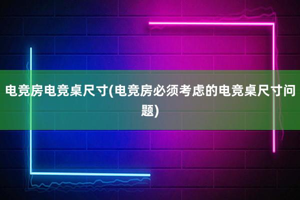 电竞房电竞桌尺寸(电竞房必须考虑的电竞桌尺寸问题)