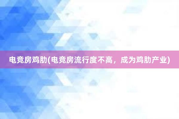 电竞房鸡肋(电竞房流行度不高，成为鸡肋产业)