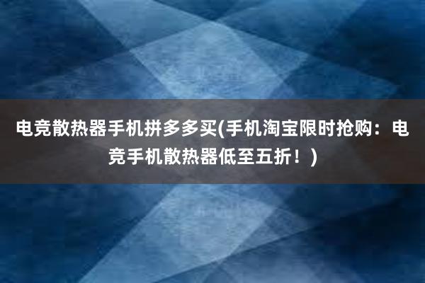 电竞散热器手机拼多多买(手机淘宝限时抢购：电竞手机散热器低至五折！)