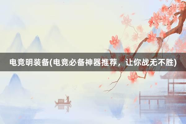 电竞明装备(电竞必备神器推荐，让你战无不胜)