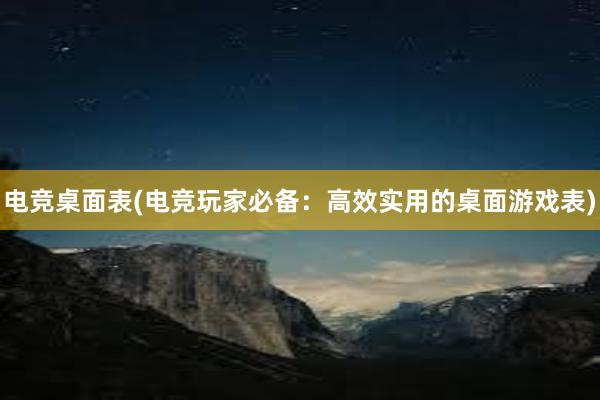 电竞桌面表(电竞玩家必备：高效实用的桌面游戏表)