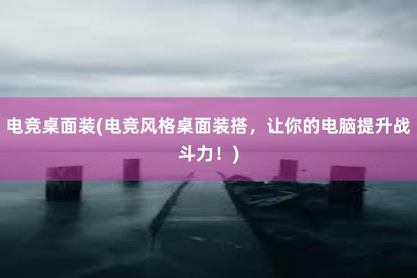 电竞桌面装(电竞风格桌面装搭，让你的电脑提升战斗力！)