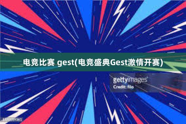 电竞比赛 gest(电竞盛典Gest激情开赛)