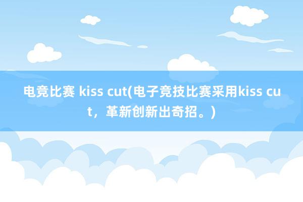 电竞比赛 kiss cut(电子竞技比赛采用kiss cut，革新创新出奇招。)