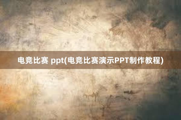 电竞比赛 ppt(电竞比赛演示PPT制作教程)