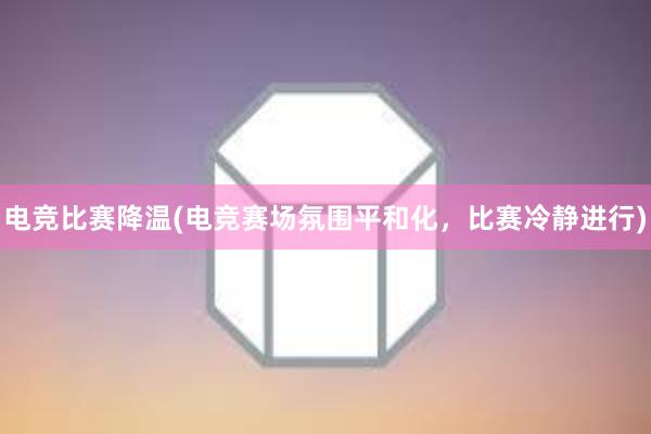 电竞比赛降温(电竞赛场氛围平和化，比赛冷静进行)