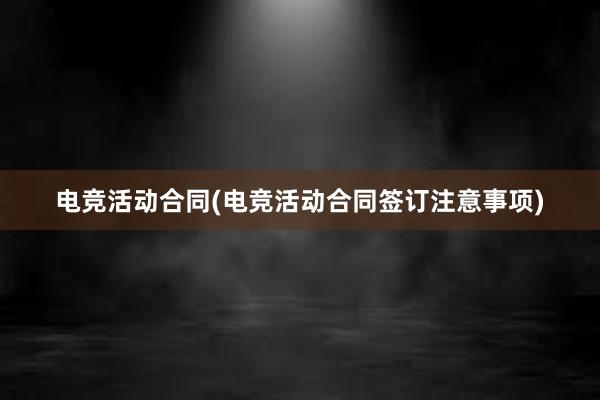 电竞活动合同(电竞活动合同签订注意事项)