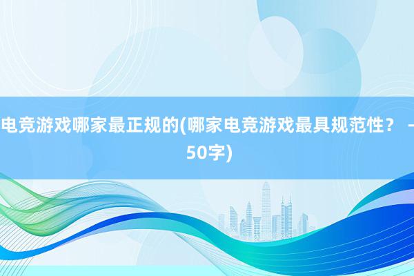 电竞游戏哪家最正规的(哪家电竞游戏最具规范性？ - 50字)