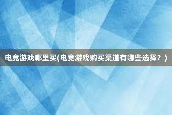 电竞游戏哪里买(电竞游戏购买渠道有哪些选择？)