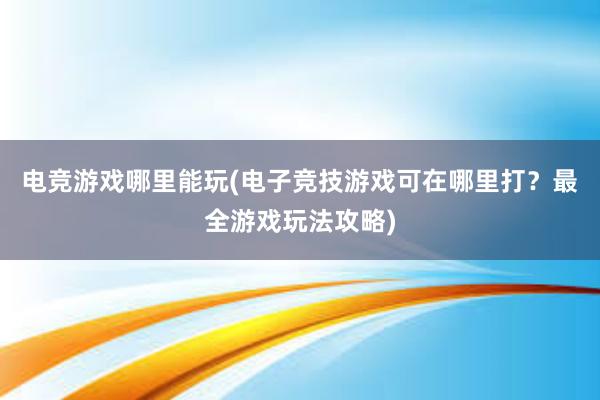 电竞游戏哪里能玩(电子竞技游戏可在哪里打？最全游戏玩法攻略)