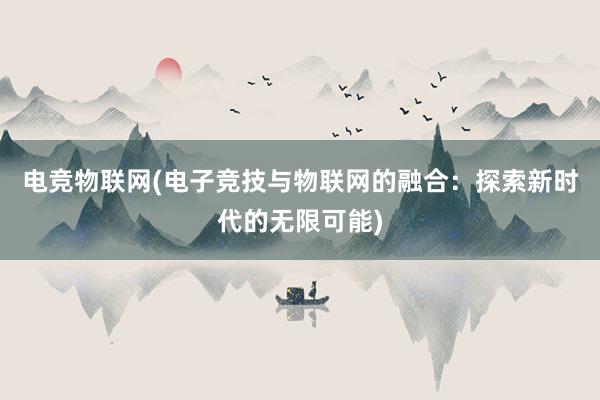 电竞物联网(电子竞技与物联网的融合：探索新时代的无限可能)