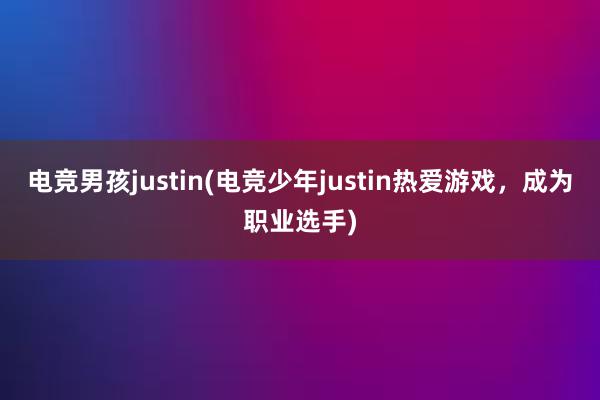 电竞男孩justin(电竞少年justin热爱游戏，成为职业选手)