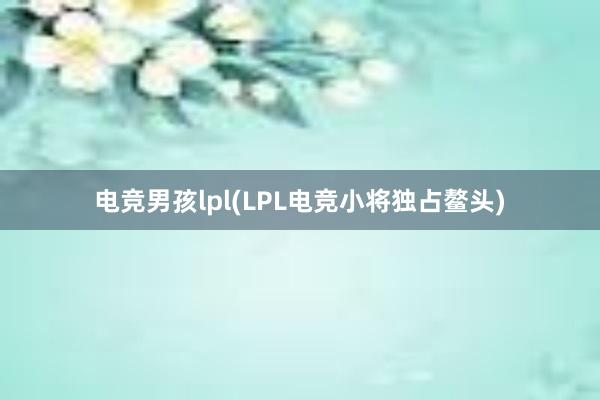 电竞男孩lpl(LPL电竞小将独占鳌头)