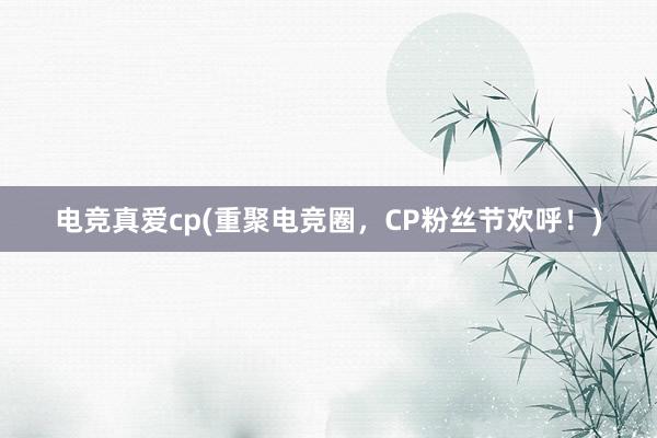 电竞真爱cp(重聚电竞圈，CP粉丝节欢呼！)