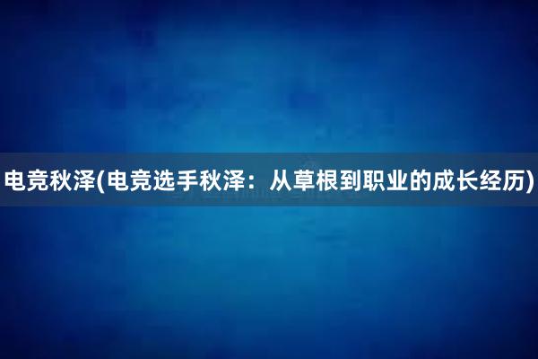 电竞秋泽(电竞选手秋泽：从草根到职业的成长经历)