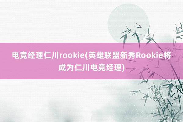 电竞经理仁川rookie(英雄联盟新秀Rookie将成为仁川电竞经理)