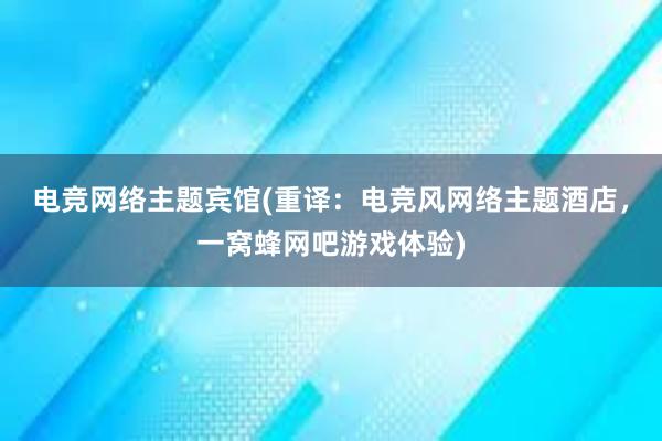 电竞网络主题宾馆(重译：电竞风网络主题酒店，一窝蜂网吧游戏体验)