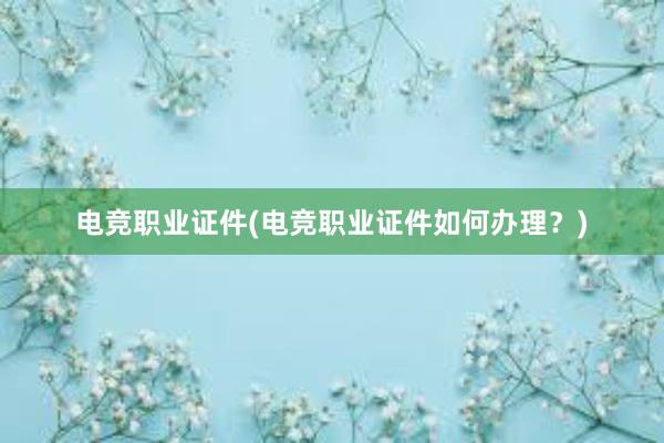 电竞职业证件(电竞职业证件如何办理？)