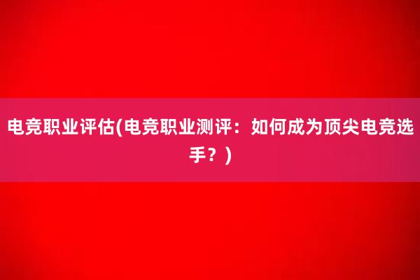 电竞职业评估(电竞职业测评：如何成为顶尖电竞选手？)