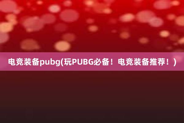 电竞装备pubg(玩PUBG必备！电竞装备推荐！)