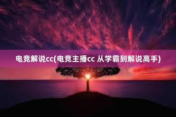 电竞解说cc(电竞主播cc 从学霸到解说高手)