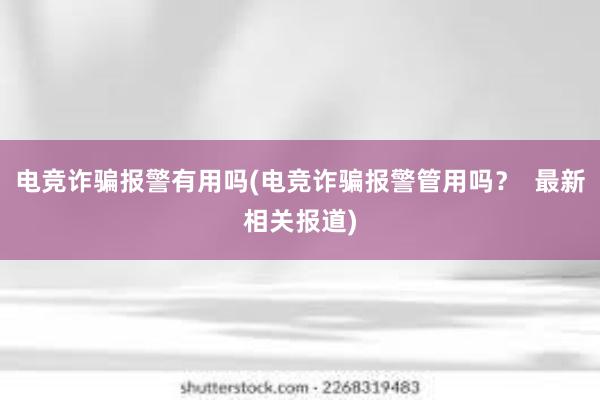 电竞诈骗报警有用吗(电竞诈骗报警管用吗？  最新相关报道)