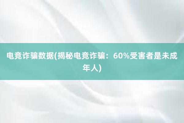 电竞诈骗数据(揭秘电竞诈骗：60%受害者是未成年人)