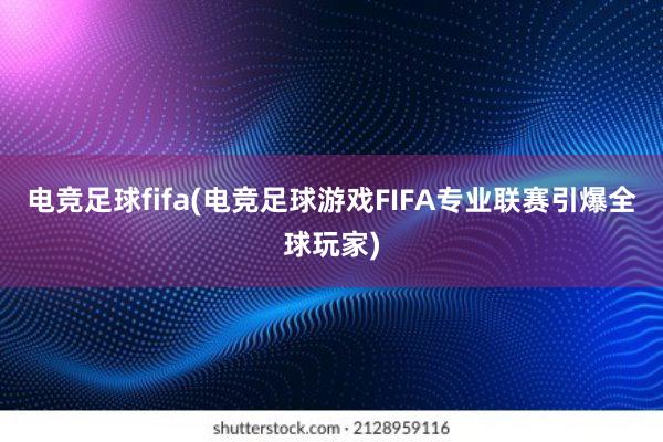 电竞足球fifa(电竞足球游戏FIFA专业联赛引爆全球玩家)