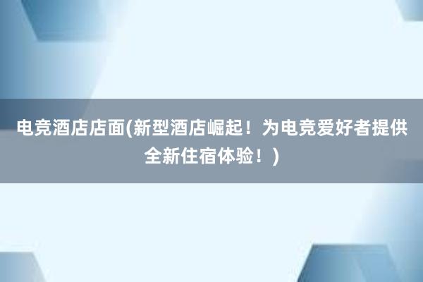 电竞酒店店面(新型酒店崛起！为电竞爱好者提供全新住宿体验！)