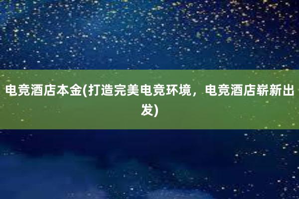 电竞酒店本金(打造完美电竞环境，电竞酒店崭新出发)