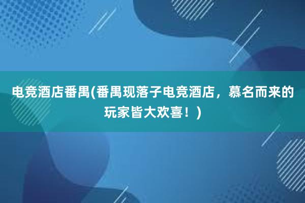 电竞酒店番禺(番禺现落子电竞酒店，慕名而来的玩家皆大欢喜！)