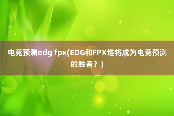 电竞预测edg fpx(EDG和FPX谁将成为电竞预测的胜者？)