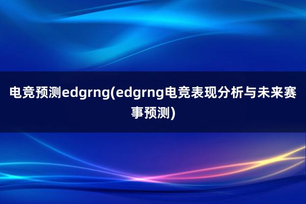 电竞预测edgrng(edgrng电竞表现分析与未来赛事预测)