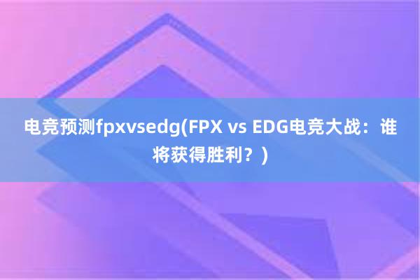 电竞预测fpxvsedg(FPX vs EDG电竞大战：谁将获得胜利？)