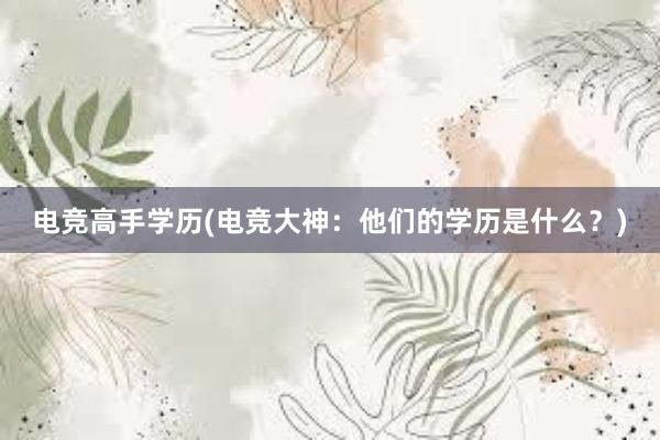 电竞高手学历(电竞大神：他们的学历是什么？)