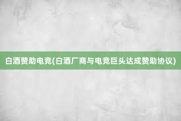 白酒赞助电竞(白酒厂商与电竞巨头达成赞助协议)