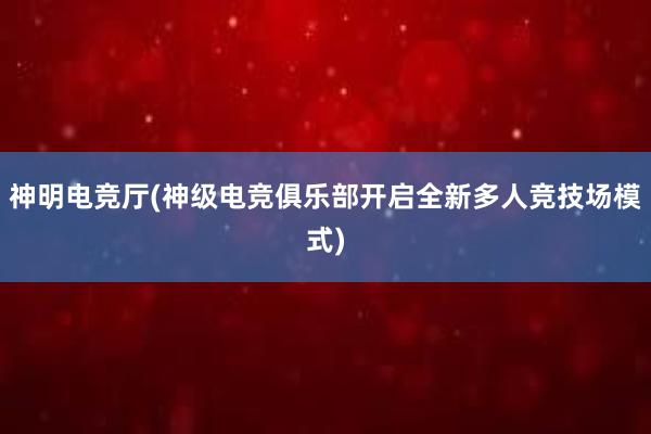 神明电竞厅(神级电竞俱乐部开启全新多人竞技场模式)