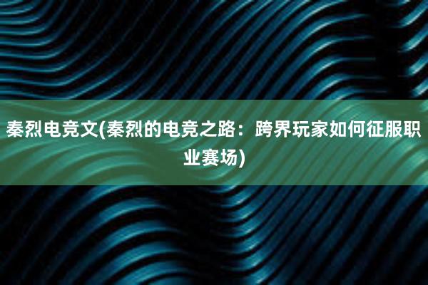 秦烈电竞文(秦烈的电竞之路：跨界玩家如何征服职业赛场)