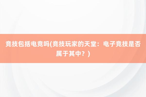 竞技包括电竞吗(竞技玩家的天堂：电子竞技是否属于其中？)